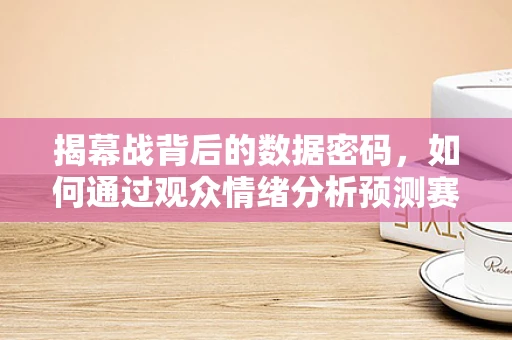 揭幕战背后的数据密码，如何通过观众情绪分析预测赛事热度？
