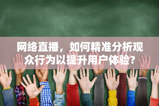 网络直播，如何精准分析观众行为以提升用户体验？