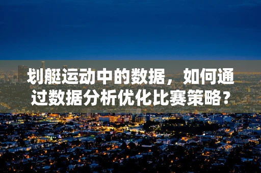 划艇运动中的数据，如何通过数据分析优化比赛策略？