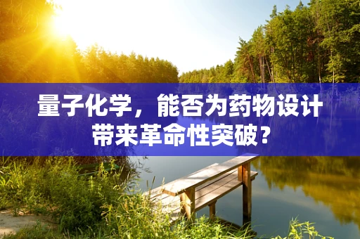 量子化学，能否为药物设计带来革命性突破？