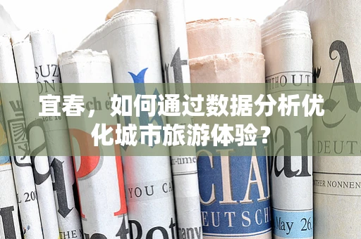 宜春，如何通过数据分析优化城市旅游体验？
