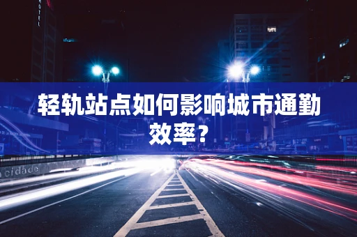 轻轨站点如何影响城市通勤效率？