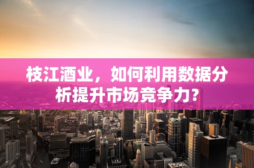 枝江酒业，如何利用数据分析提升市场竞争力？
