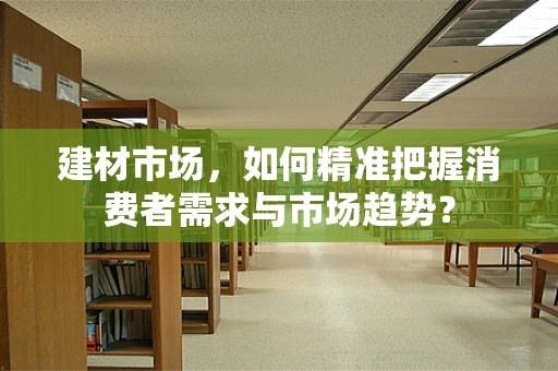 建材市场，如何精准把握消费者需求与市场趋势？