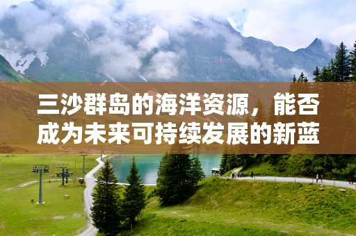 三沙群岛的海洋资源，能否成为未来可持续发展的新蓝海？