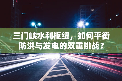 三门峡水利枢纽，如何平衡防洪与发电的双重挑战？