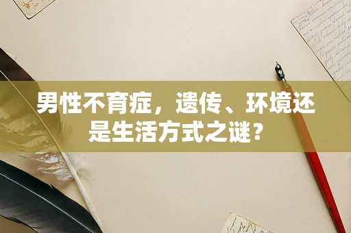 男性不育症，遗传、环境还是生活方式之谜？