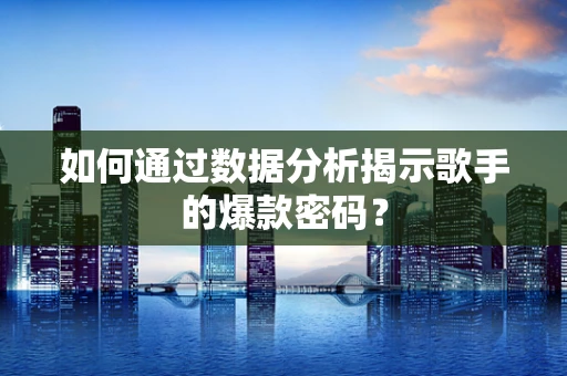 如何通过数据分析揭示歌手的爆款密码？