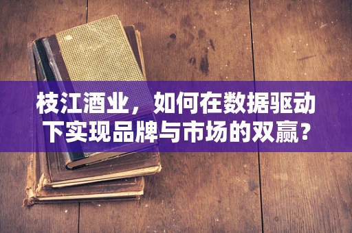 枝江酒业，如何在数据驱动下实现品牌与市场的双赢？