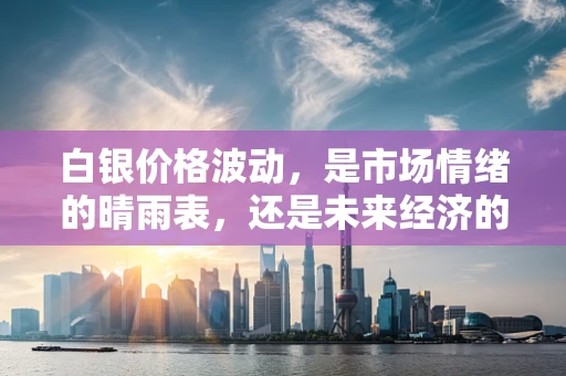 白银价格波动，是市场情绪的晴雨表，还是未来经济的预兆？
