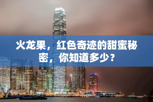 火龙果，红色奇迹的甜蜜秘密，你知道多少？