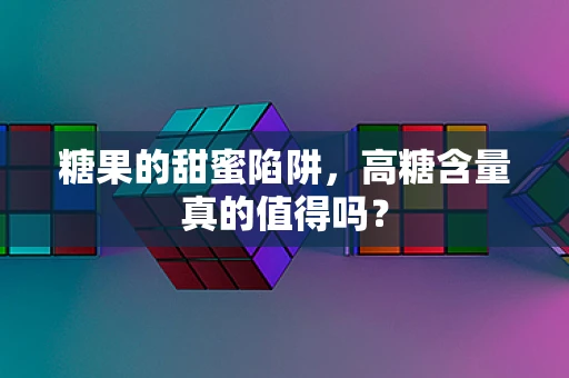 糖果的甜蜜陷阱，高糖含量真的值得吗？