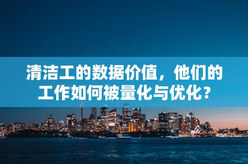 清洁工的数据价值，他们的工作如何被量化与优化？