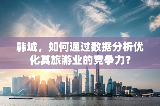 韩城，如何通过数据分析优化其旅游业的竞争力？