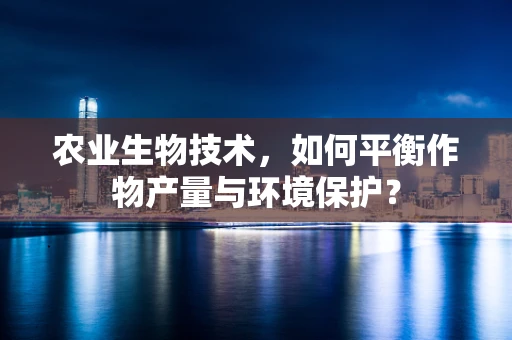 农业生物技术，如何平衡作物产量与环境保护？
