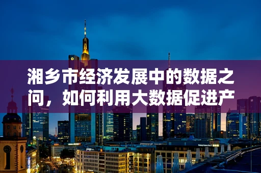 湘乡市经济发展中的数据之问，如何利用大数据促进产业升级？