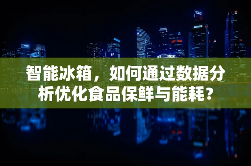 智能冰箱，如何通过数据分析优化食品保鲜与能耗？