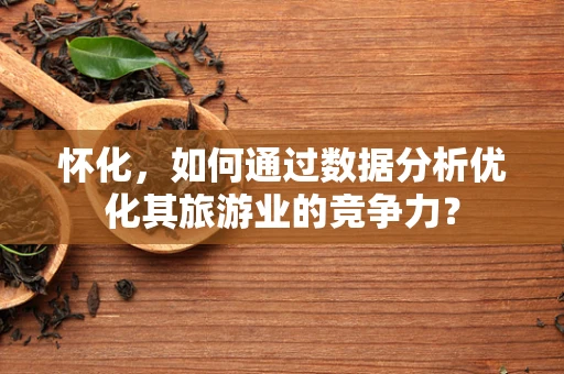怀化，如何通过数据分析优化其旅游业的竞争力？