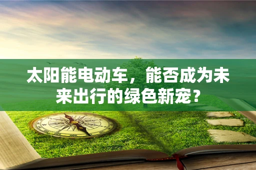 太阳能电动车，能否成为未来出行的绿色新宠？