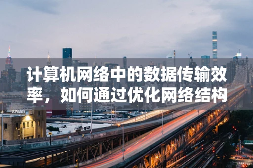 计算机网络中的数据传输效率，如何通过优化网络结构来提升？