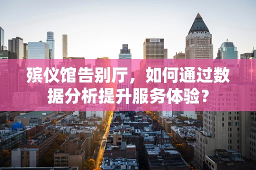 殡仪馆告别厅，如何通过数据分析提升服务体验？