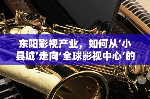 东阳影视产业，如何从‘小县城’走向‘全球影视中心’的转型之路？