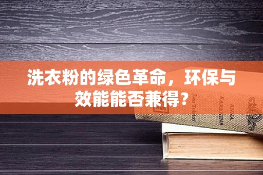 洗衣粉的绿色革命，环保与效能能否兼得？