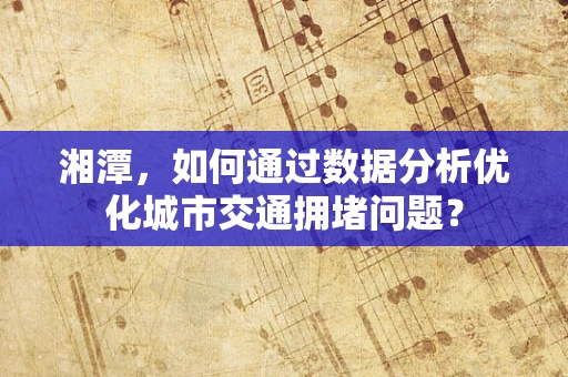 湘潭，如何通过数据分析优化城市交通拥堵问题？