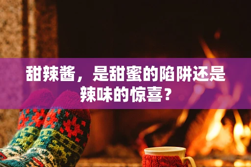 甜辣酱，是甜蜜的陷阱还是辣味的惊喜？