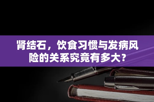 肾结石，饮食习惯与发病风险的关系究竟有多大？
