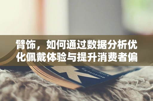 臂饰，如何通过数据分析优化佩戴体验与提升消费者偏好？