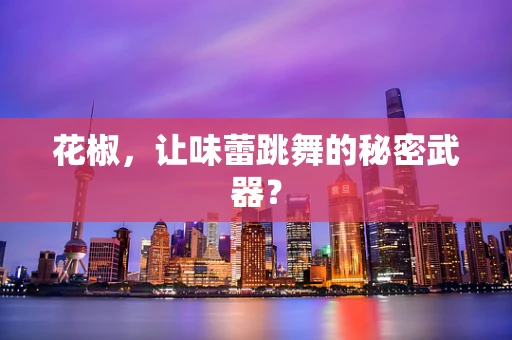 花椒，让味蕾跳舞的秘密武器？
