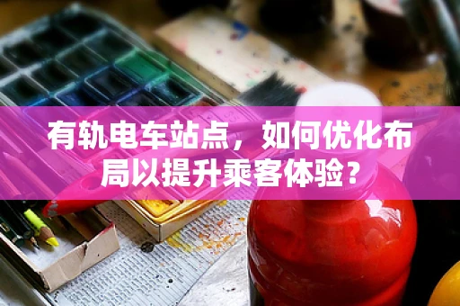 有轨电车站点，如何优化布局以提升乘客体验？