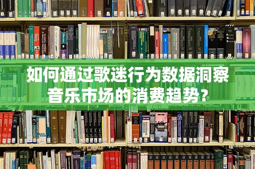 如何通过歌迷行为数据洞察音乐市场的消费趋势？