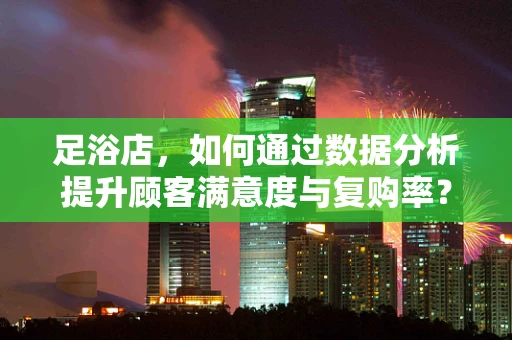 足浴店，如何通过数据分析提升顾客满意度与复购率？