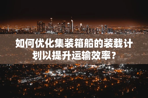 如何优化集装箱船的装载计划以提升运输效率？