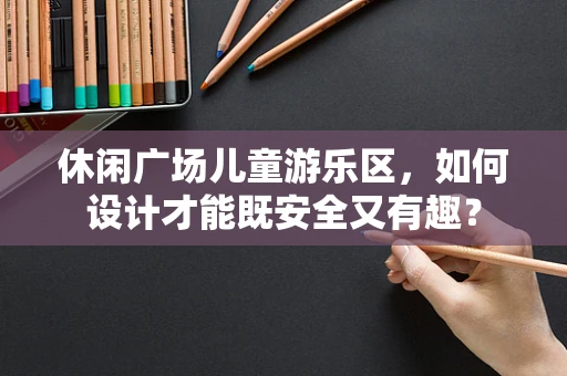 休闲广场儿童游乐区，如何设计才能既安全又有趣？