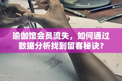 瑜伽馆会员流失，如何通过数据分析找到留客秘诀？