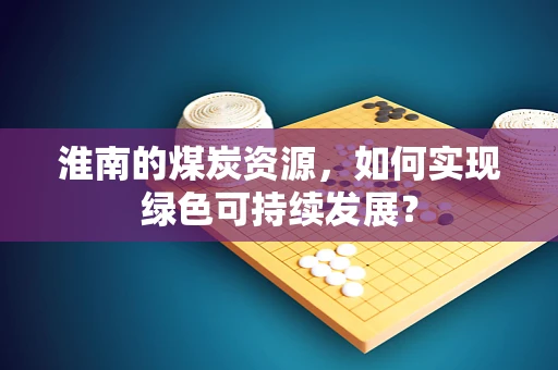 淮南的煤炭资源，如何实现绿色可持续发展？