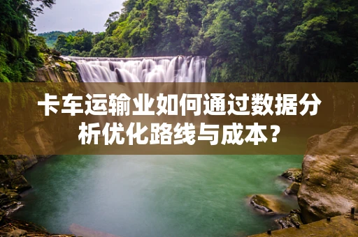 卡车运输业如何通过数据分析优化路线与成本？