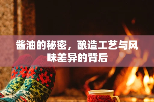 酱油的秘密，酿造工艺与风味差异的背后