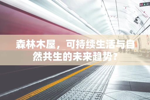 森林木屋，可持续生活与自然共生的未来趋势？