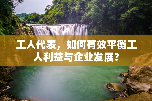 工人代表，如何有效平衡工人利益与企业发展？