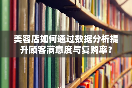 美容店如何通过数据分析提升顾客满意度与复购率？
