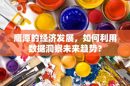 鹰潭的经济发展，如何利用数据洞察未来趋势？