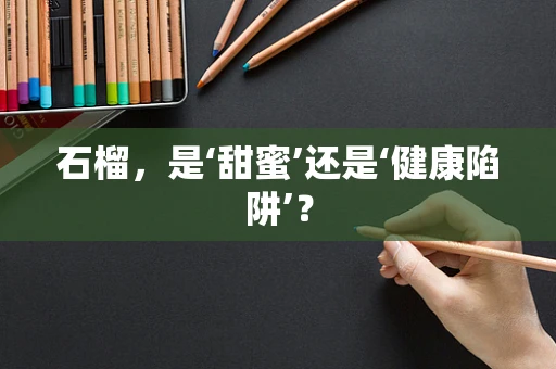 石榴，是‘甜蜜’还是‘健康陷阱’？