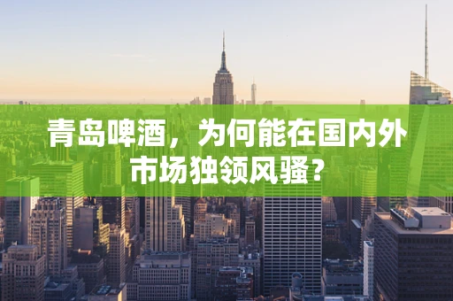青岛啤酒，为何能在国内外市场独领风骚？