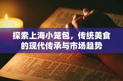 探索上海小笼包，传统美食的现代传承与市场趋势