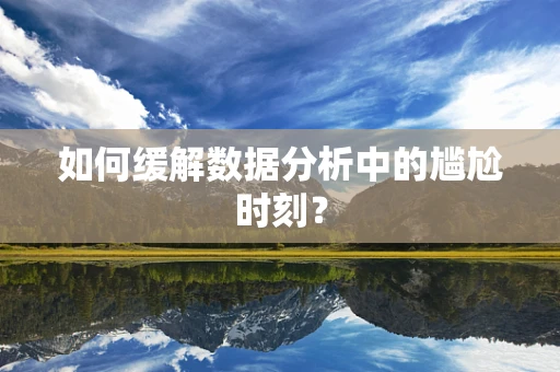 如何缓解数据分析中的尴尬时刻？