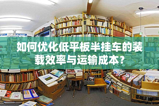 如何优化低平板半挂车的装载效率与运输成本？